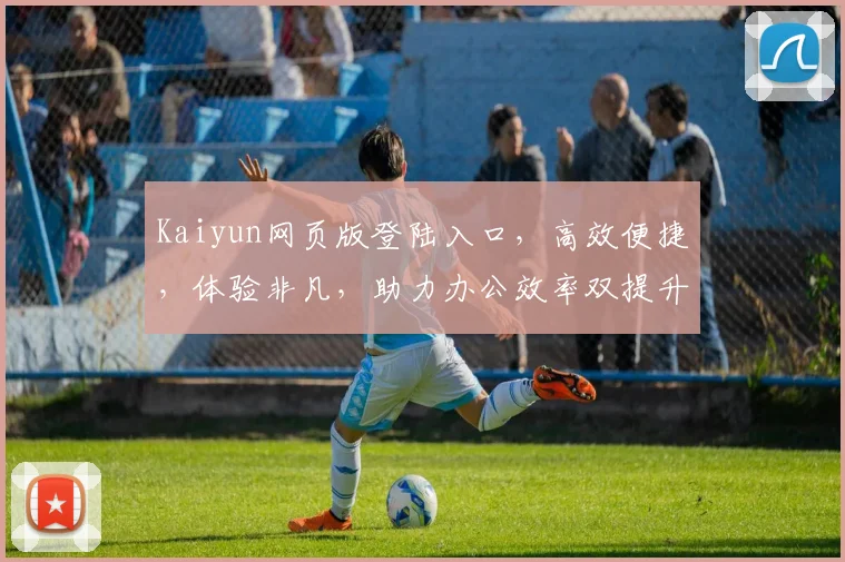 Kaiyun网页版登陆入口，高效便捷，体验非凡，助力办公效率双提升，一触即达