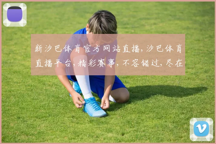 新沙巴体育官方网站直播,沙巴体育直播平台,精彩赛事,不容错过,尽在指尖