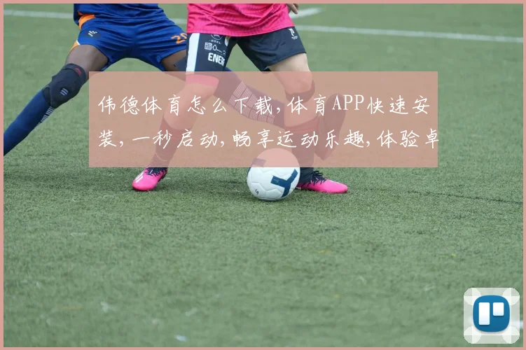 伟德体育怎么下载,体育APP快速安装,一秒启动,畅享运动乐趣,体验卓越服务。