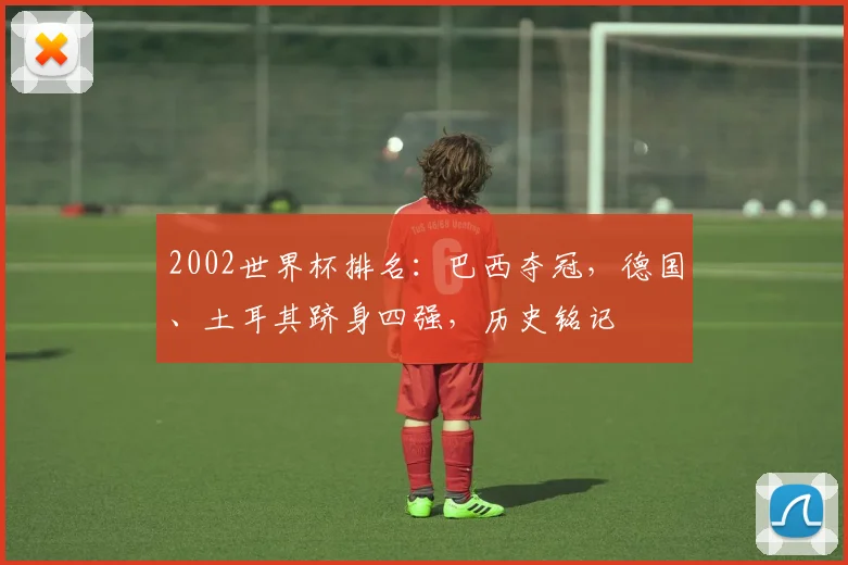 2002世界杯排名：巴西夺冠，德国、土耳其跻身四强，历史铭记