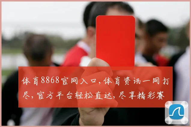 体育8868官网入口,体育资讯一网打尽,官方平台轻松直达,尽享精彩赛事
