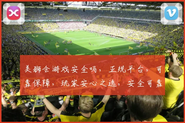 美狮会游戏安全吗，正规平台，可靠保障，玩家安心之选，安全可靠，放心体验。